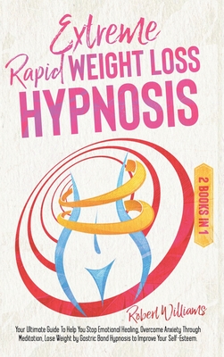 Extreme Rapid Weight Loss Hypnosis: Your Ultimate Guide To Help You Stop Emotional Healing, Overcome Anxiety Through Meditation, Lose Weight by Gastric Band Hypnosis to Improve Your Self-Esteem - Williams, Robert