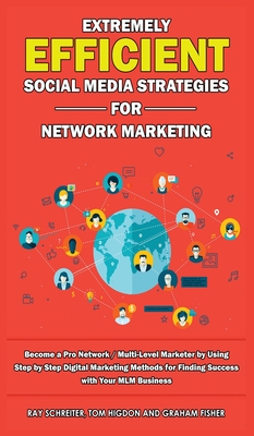 Extremely Efficient Social Media Strategies for Network Marketing: Become a Pro Network / Multi-Level Marketer by Using Step by Step Digital Marketing Methods for Finding Success with Your MLM Business - Fisher, Graham, and Higdon, Tom, and Schreiter, Ray