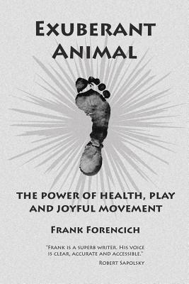 Exuberant Animal: The Power of Health, Play and Joyful Movement - Forencich, Frank