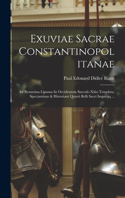 Exuviae Sacrae Constantinopolitanae: Ad Byzantina Lipsana in Occidentem Saeculo Xiiio Translata, Spectantium & Historiam Quarti Belli Sacri Imperijq ... - Paul Edouard Didier Riant (Comte) (Creator)