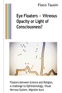 Eye Floaters - Vitreous Opacity or Light of Consciousness?: Floaters between Science and Religion, A challenge to Ophthalmology, Visual Nervous System, Migraine Aura