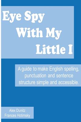 Eye Spy with My Little I: A Guide to Make English Spelling, Punctuation and Sentence Structure Simple and Accessible - Dunitz, Mr Alex, and Hotimsky, MS Frances