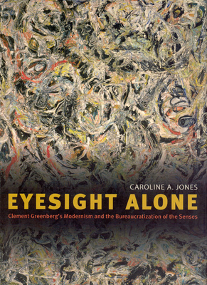 Eyesight Alone: Clement Greenberg's Modernism and the Bureaucratization of the Senses - Jones, Caroline A