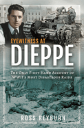 Eyewitness at Dieppe: The Only First-Hand Account of WWII's Most Disastrous Raid