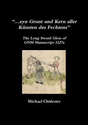 "...eyn Grunt und Kern aller Kunsten des Fechtens": The Long Sword Gloss of GNM Manuscript 3227a - Chidester, Michael