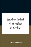 Ezekiel And The Book Of His Prophecy: An Exposition