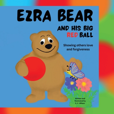 Ezra Bear and His Big Red Ball: Showing others Love and Forgiveness - Wilson, E P