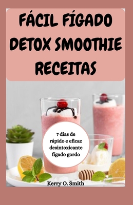 Fcil F?gado Detox Smoothie Receitas: 7 dias de rpido e eficaz desintoxicante f?gado gordo - Smith, Kerry O