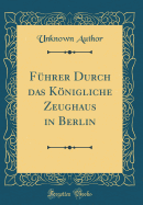 Fhrer Durch das Knigliche Zeughaus in Berlin (Classic Reprint)