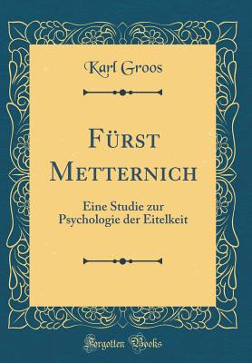 Frst Metternich: Eine Studie zur Psychologie der Eitelkeit (Classic Reprint) - Groos, Karl