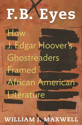 F.B. Eyes: How J. Edgar Hoover's Ghostreaders Framed African American Literature - Maxwell, William J
