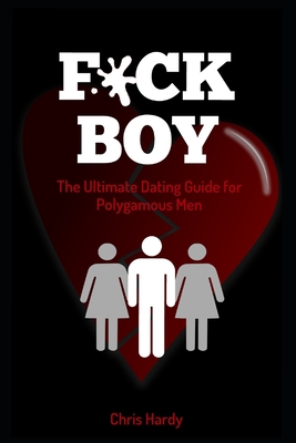 F*ck Boy: The Ultimate Dating Guide for Polygamous Men - Hardy, Chris