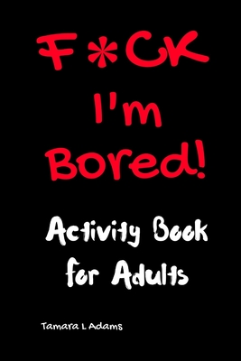 F*ck I'm Bored! Activity Book For Adults - Adams, Tamara L