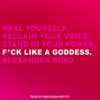 F*ck Like a Goddess: Heal Yourself. Reclaim Your Voice. Stand in Your Power. - Watley, Anastasia (Read by), and Roxo, Alexandra