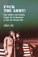 F*ck the Army!: How Soldiers and Civilians Staged the GI Movement to End the Vietnam War