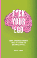 F*Ck Your Ego: How to Appreciate Each Moment, Switch Off Autopilot and Question Reality Itself