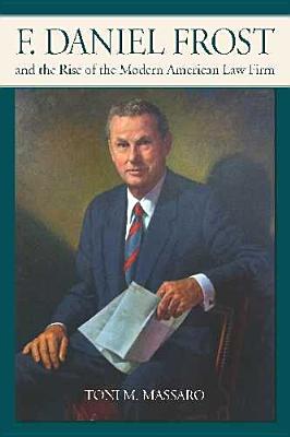 F. Daniel Frost and the Rise of the Modern American Law Firm - Massaro, Toni M, Professor