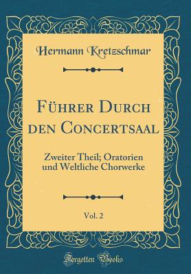 F?hrer Durch Den Concertsaal, Vol. 2: Zweiter Theil; Oratorien Und Weltliche Chorwerke (Classic Reprint) - Kretzschmar, Hermann