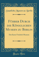 F?hrer Durch die Kniglichen Museen zu Berlin: Das Kaiser Friedrich Museum (Classic Reprint)