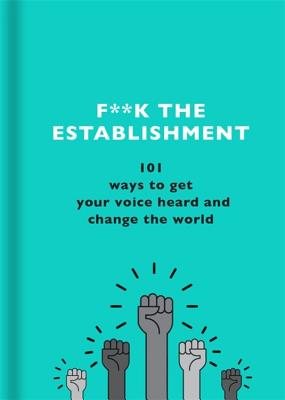 F**k the Establishment: 101 ways to get your voice heard and change the world - Team, The F