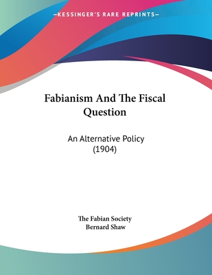 Fabianism and the Fiscal Question: An Alternative Policy (1904) - The Fabian Society, and Shaw, Bernard