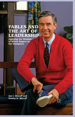 Fables and the Art of Leadership: Applying the Wisdom of Mister Rogers to the Workplace - Mitroff, Ian I, and Mitroff, Donna