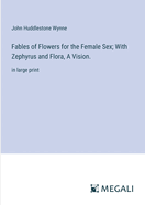 Fables of Flowers for the Female Sex; With Zephyrus and Flora, A Vision.: in large print