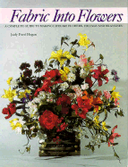 Fabric Into Flowers: A Complete Guide to Making Lifelike Flowers, Foliage, and Branches