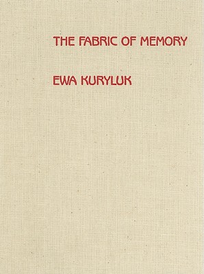 Fabric of Memory: Ewa Kuryluk: Cloth Works, 1978-1987 - Kuryluk, Ewa, and Kott, Jan (Commentaries by), and White, Edmund (Commentaries by)
