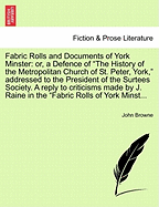 Fabric Rolls and Documents of York Minster: Or, a Defence of the History of the Metropolitan Church of St. Peter, York, Addressed to the President of the Surtess Society