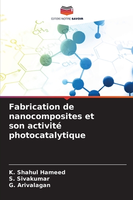 Fabrication de nanocomposites et son activit? photocatalytique - Hameed, K Shahul, and Sivakumar, S, and Arivalagan, G
