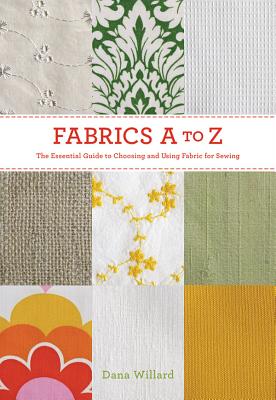 Fabrics A-To-Z: The Essential Guide to Choosing and Using Fabric for Sewing - Willard, Dana