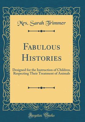 Fabulous Histories: Designed for the Instruction of Children, Respecting Their Treatment of Animals (Classic Reprint) - Trimmer, Mrs Sarah