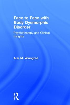 Face to Face with Body Dysmorphic Disorder: Psychotherapy and Clinical Insights - Winograd, Arie M.