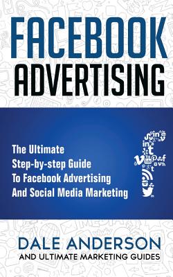 Facebook Advertising 2018: The Ultimate step-by-step Guide to Facebook Advertising and Social Media Marketing (Bonus Beginner lessons: How to generate leads and successful Ad case studies) - Guides, Ultimate Marketing, and Anderson, Dale