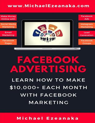 Facebook Advertising: Learn How to Make $10,000+ Each Month with Facebook Marketing (Make Money Online with Facebook Ads, Instagram Advertising, Social Media Marketing, Lead Generation Etc.) - Ezeanaka, Michael