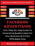 Facebook Advertising: Your Step-By-Step Guide To Generating Quality Leads For Your Business At A Very Affordable Cost