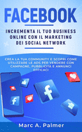 Facebook: Incrementa il tuo business online con il marketing sui social network, crea la tua community e scopri come utilizzare le ADS per vendere con campagne, pubblicit e annunci efficaci