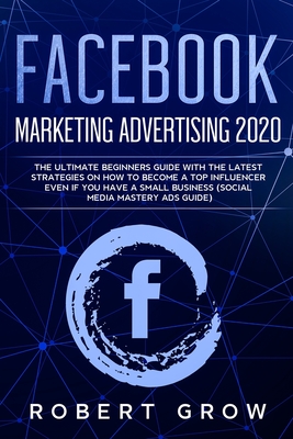 Facebook Marketing Advertising 2020: The ultimate beginners guide with the latest strategies on how to become a top influencer even if you have a small business (social media mastery ads guide) - Grow, Robert