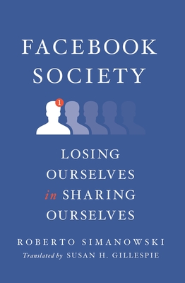 Facebook Society: Losing Ourselves in Sharing Ourselves - Simanowski, Roberto, and Gillespie, Susan H (Translated by)