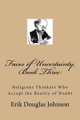 Faces of Uncertainty, Book Three: Religious Thinkers Who Accept the Reality of Doubt - Johnson, Erik Douglas