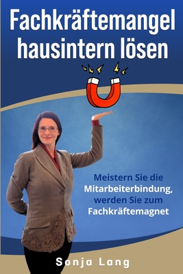 Fachkr?ftemangel hausintern lsen: Meistern Sie die Mitarbeiterbindung, werden Sie zum Fachkr?ftemagnet - Lang, Sonja