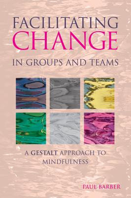 Facilitating Change in Groups and Teams: A Gestalt Approach to Mindfulness - Barber, Paul