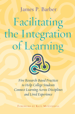 Facilitating the Integration of Learning: Five Research-Based Practices to Help College Students Connect Learning Across Disciplines and Lived Experience - Barber, James P