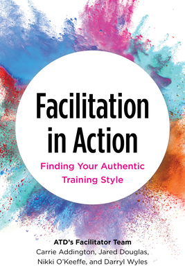 Facilitation in Action: Finding Your Authentic Training Style - Addington, Carrie, and Douglas, Jared, and O'Keeffe, Nikki