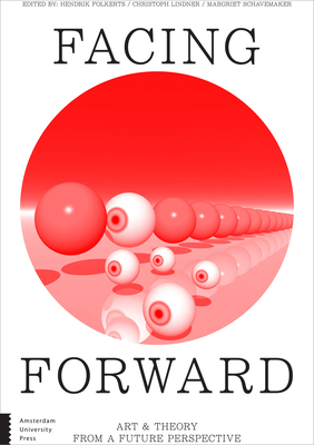 Facing Forward: Art and Theory from a Future Perspective - Folkerts, Hendrik (Editor), and Lindner, Christoph (Editor), and Schavemaker, Margriet (Editor)