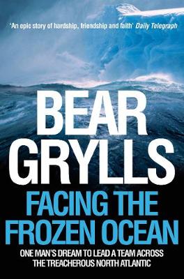 Facing the Frozen Ocean: One Man's Dream to Lead a Team Across the Treacherous North Atlantic - Grylls, Bear