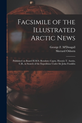 Facsimile of the Illustrated Arctic News [microform]: Published on Board H.M.S. Resolute; Captn. Horatio T. Austin, C.B., in Search of the Expedition Under Sir John Franklin - M'Dougall, George F (George Frederick) (Creator), and Osborn, Sherard 1822-1875