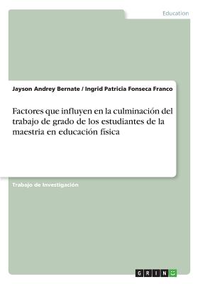 Factores que influyen en la culminacin del trabajo de grado de los estudiantes de la maestria en educacin fsica - Bernate, Jayson Andrey, and Franco, Ingrid Patricia Fonseca