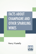 Facts About Champagne And Other Sparkling Wines: Collected During Numerous Visits To The Champagne And Other Viticultural Districts Of France